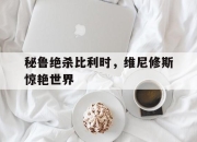 开云体育平台APP-关于秘鲁绝杀比利时，维尼修斯惊艳世界的信息